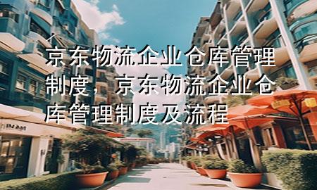 京东物流企业仓库管理制度,京东物流企业仓库管理制度及流程