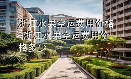 浙江水果空运费用价格-浙江水果空运费用价格多少