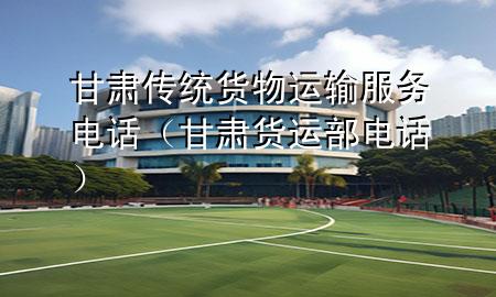 甘肃传统货物运输服务电话(甘肃货运部电话)