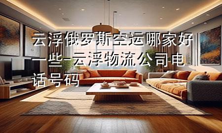 云浮俄罗斯空运哪家好一些-云浮物流公司电话号码