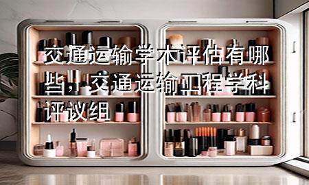 交通运输学术评估有哪些,交通运输工程学科评议组