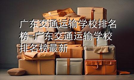 广东交通运输学校排名榜-广东交通运输学校排名榜最新