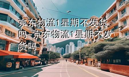 京东物流1星期不发货吗-京东物流1星期不发货吗