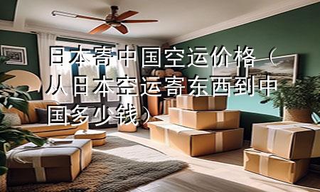 日本寄中国空运价格(从日本空运寄东西到中国多少钱)