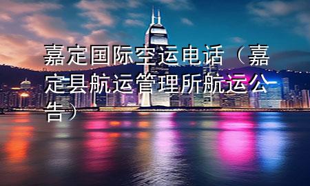 嘉定国际空运电话(嘉定县航运管理所航运公告)