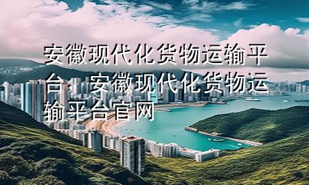 安徽现代化货物运输平台,安徽现代化货物运输平台官网