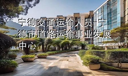 宁德交通运输人员-宁德市道路运输事业发展中心