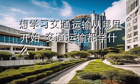 想学习交通运输从哪里开始-交通运输都学什么