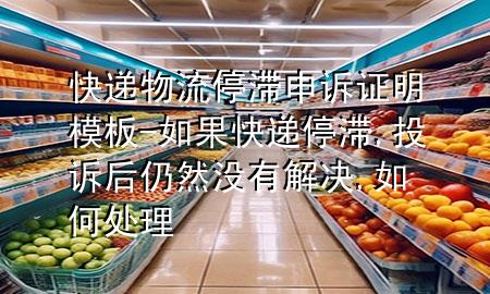 快递物流停滞申诉证明模板-如果快递停滞,投诉后仍然没有解决,如何处理