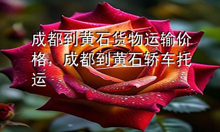 成都到黄石货物运输价格,成都到黄石轿车托运