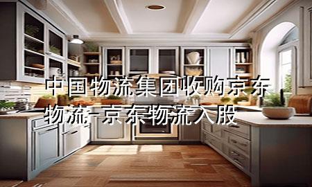 中国物流集团收购京东物流-京东物流入股