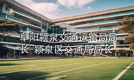 阜阳颍泉交通运输局局长-颍泉区交通局局长