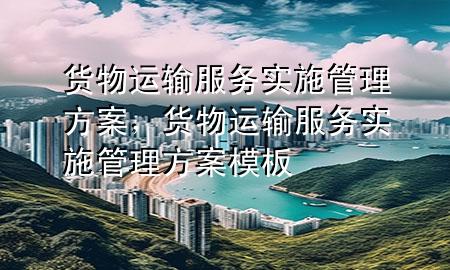 货物运输服务实施管理方案,货物运输服务实施管理方案模板