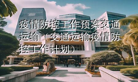 疫情防控工作预案交通运输(交通运输疫情防控工作计划)