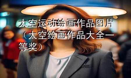 太空运动绘画作品图片(太空绘画作品大全 一等奖)