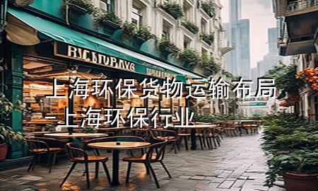 上海环保货物运输布局-上海环保行业