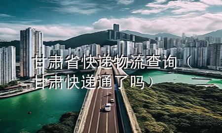 甘肃省快递物流查询(甘肃快递通了吗)