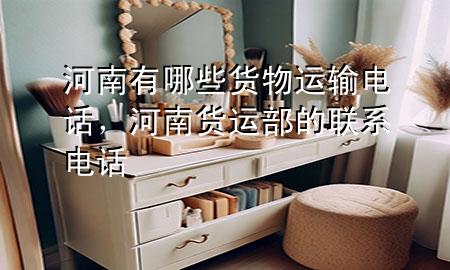 河南有哪些货物运输电话,河南货运部的联系电话