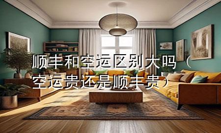 顺丰和空运区别大吗(空运贵还是顺丰贵)