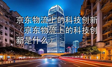 京东物流上的科技创新(京东物流上的科技创新是什么)
