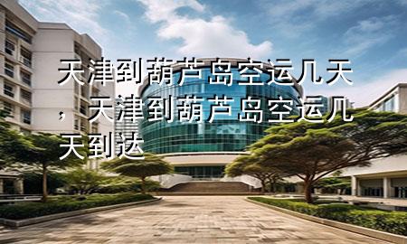 天津到葫芦岛空运几天,天津到葫芦岛空运几天到达