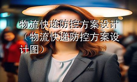 物流快递防控方案设计(物流快递防控方案设计图)
