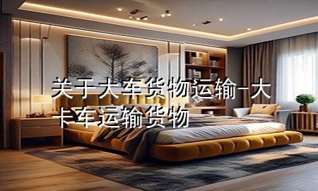 关于大车货物运输-大卡车运输货物