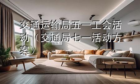 交通运输局五一工会活动(交通局七一活动方案)