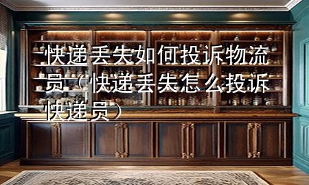 快递丢失如何投诉物流员(快递丢失怎么投诉快递员)