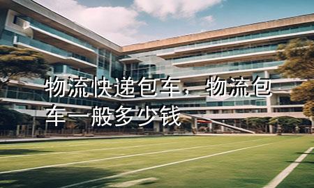 物流快递包车,物流包车一般多少钱