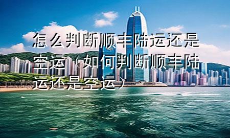 怎么判断顺丰陆运还是空运(如何判断顺丰陆运还是空运)