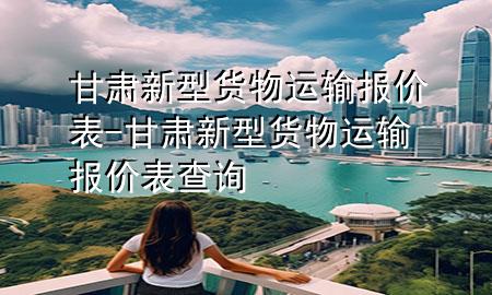甘肃新型货物运输报价表-甘肃新型货物运输报价表查询