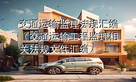交通运输监理法规汇编（交通运输工程监理相关法规文件汇编）