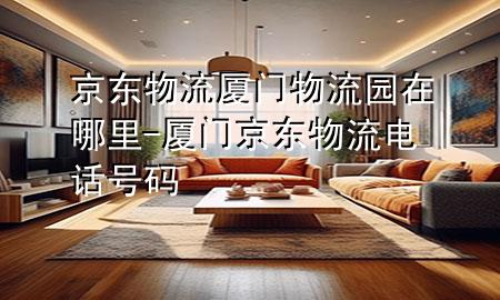 京东物流厦门物流园在哪里-厦门京东物流电话号码