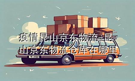 疫情昆山京东物流-昆山京东物流仓库在哪里
