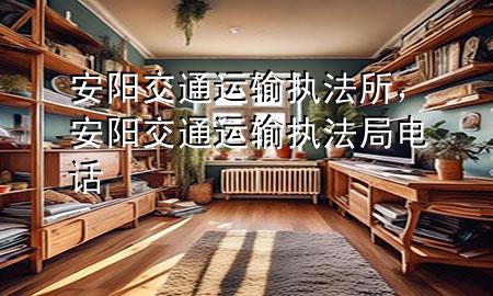 安阳交通运输执法所，安阳交通运输执法局电话
