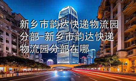 新乡市韵达快递物流园分部-新乡市韵达快递物流园分部在哪