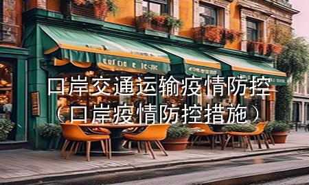 口岸交通运输疫情防控(口岸疫情防控措施)