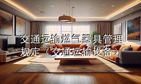 交通运输燃气器具管理规定(交通运输设备)