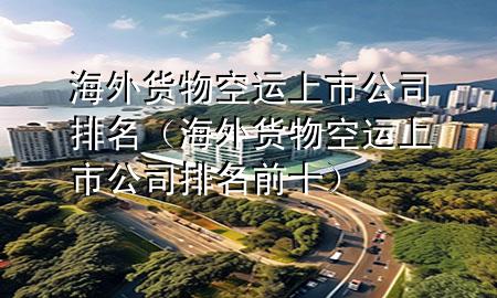 海外货物空运上市公司排名(海外货物空运上市公司排名前十)