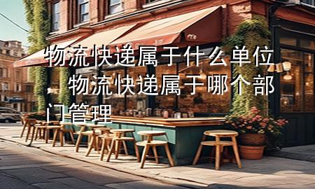 物流快递属于什么单位,物流快递属于哪个部门管理