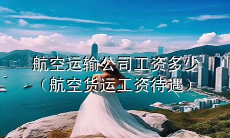 航空运输公司工资多少(航空货运工资待遇)