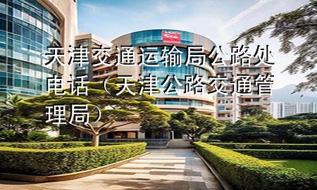 天津交通运输局公路处电话(天津公路交通管理局)