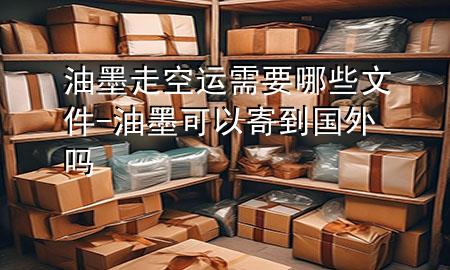 油墨走空运需要哪些文件-油墨可以寄到国外吗