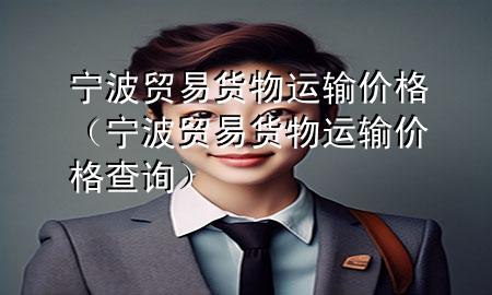 宁波贸易货物运输价格(宁波贸易货物运输价格查询)
