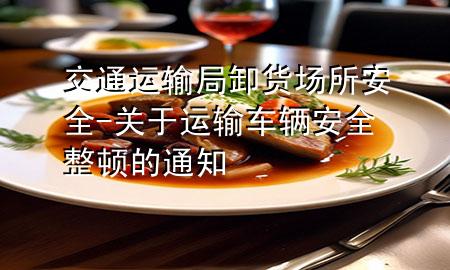 交通运输局卸货场所安全-关于运输车辆安全整顿的通知