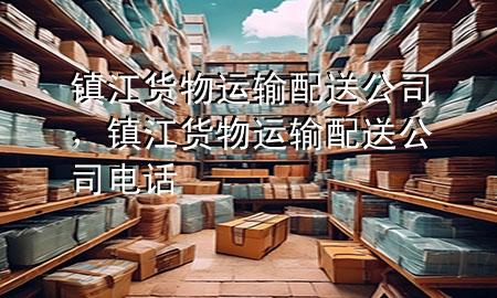 镇江货物运输配送公司,镇江货物运输配送公司电话