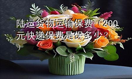 陆运货物运输保费(200元快递保费是保多少?)