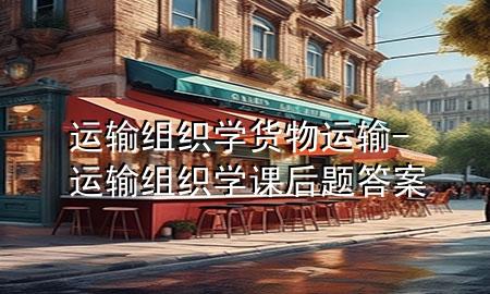 运输组织学货物运输-运输组织学课后题答案