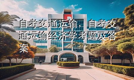 自考交通运输,自考交通运输经济学考题及答案